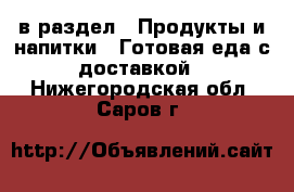  в раздел : Продукты и напитки » Готовая еда с доставкой . Нижегородская обл.,Саров г.